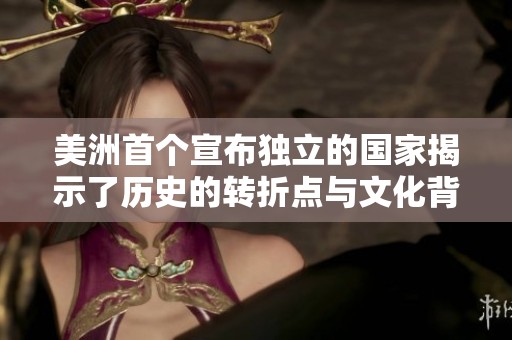 美洲首个宣布独立的国家揭示了历史的转折点与文化背景