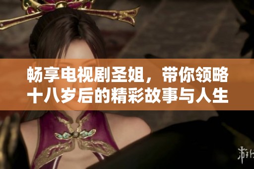 畅享电视剧圣姐，带你领略十八岁后的精彩故事与人生选择
