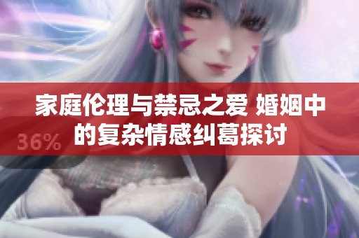 家庭伦理与禁忌之爱 婚姻中的复杂情感纠葛探讨