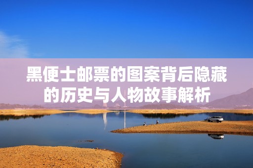 黑便士邮票的图案背后隐藏的历史与人物故事解析
