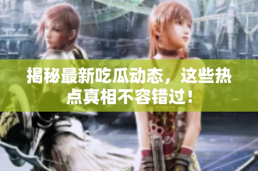 揭秘最新吃瓜动态，这些热点真相不容错过！