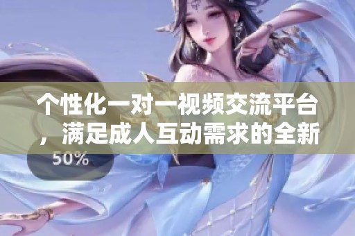 个性化一对一视频交流平台，满足成人互动需求的全新选择
