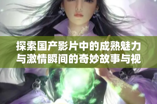 探索国产影片中的成熟魅力与激情瞬间的奇妙故事与视听享受
