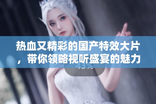 热血又精彩的国产特效大片，带你领略视听盛宴的魅力与震撼