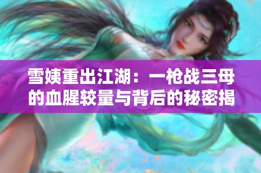 雪姨重出江湖：一枪战三母的血腥较量与背后的秘密揭示