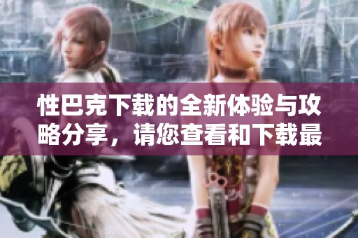 性巴克下载的全新体验与攻略分享，请您查看和下载最新版本