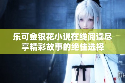 乐可金银花小说在线阅读尽享精彩故事的绝佳选择