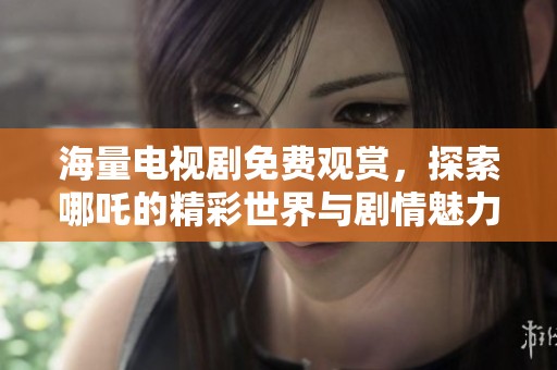 海量电视剧免费观赏，探索哪吒的精彩世界与剧情魅力