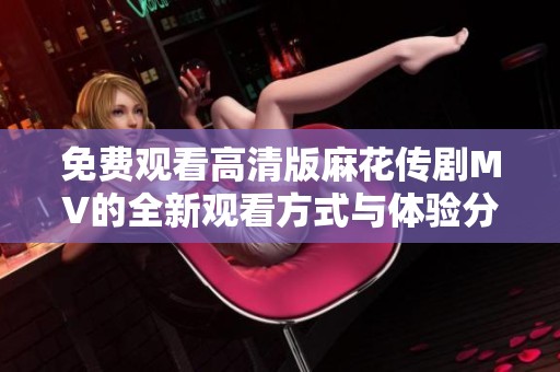 免费观看高清版麻花传剧MV的全新观看方式与体验分享