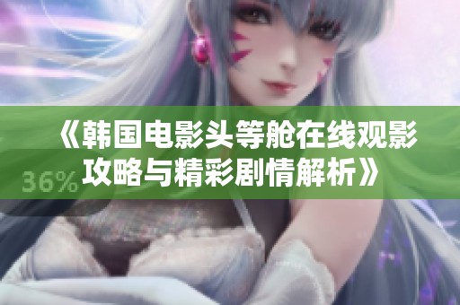 《韩国电影头等舱在线观影攻略与精彩剧情解析》