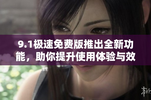9.1极速免费版推出全新功能，助你提升使用体验与效率