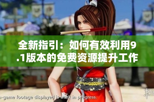 全新指引：如何有效利用9.1版本的免费资源提升工作效率
