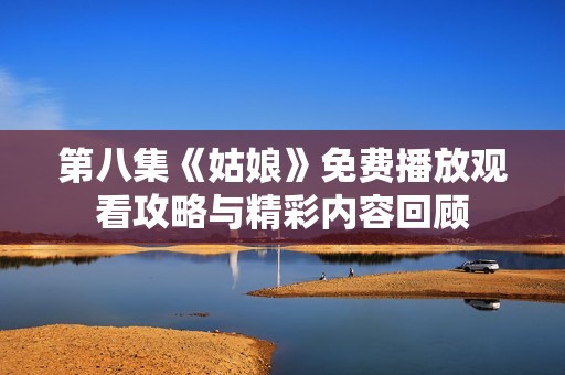 第八集《姑娘》免费播放观看攻略与精彩内容回顾