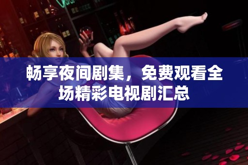 畅享夜间剧集，免费观看全场精彩电视剧汇总