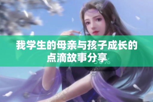 我学生的母亲与孩子成长的点滴故事分享