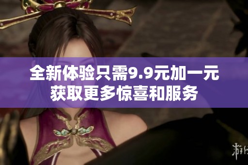 全新体验只需9.9元加一元获取更多惊喜和服务