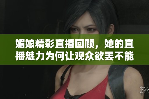 媚娘精彩直播回顾，她的直播魅力为何让观众欲罢不能