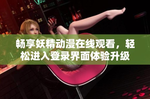畅享妖精动漫在线观看，轻松进入登录界面体验升级