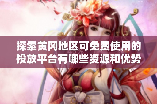 探索黄冈地区可免费使用的投放平台有哪些资源和优势