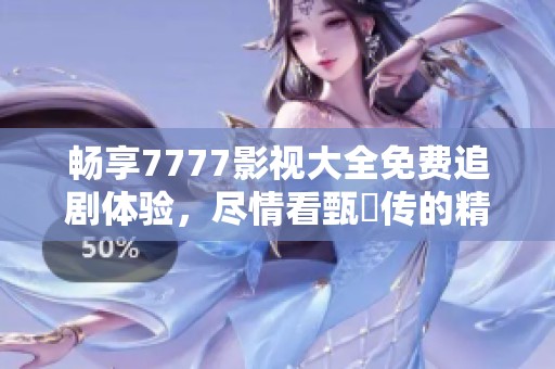 畅享7777影视大全免费追剧体验，尽情看甄嬛传的精彩剧情