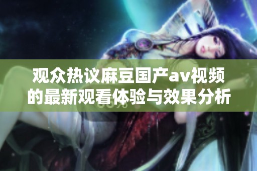 观众热议麻豆国产av视频的最新观看体验与效果分析