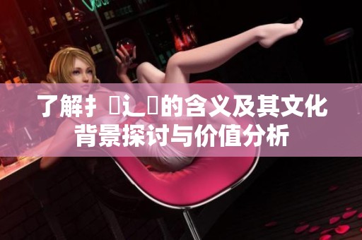 了解扌喿辶畐的含义及其文化背景探讨与价值分析