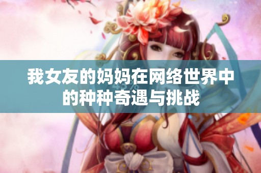 我女友的妈妈在网络世界中的种种奇遇与挑战