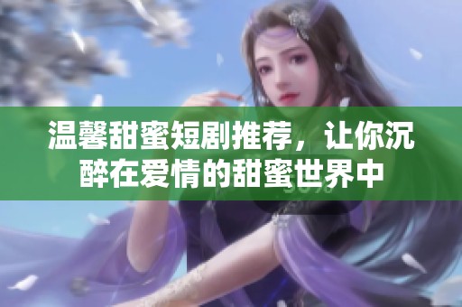 温馨甜蜜短剧推荐，让你沉醉在爱情的甜蜜世界中