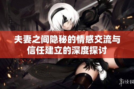 夫妻之间隐秘的情感交流与信任建立的深度探讨