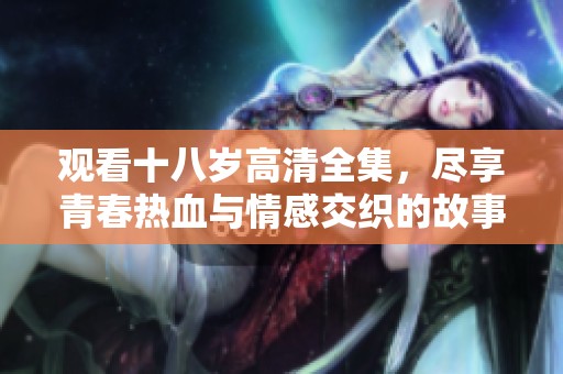 观看十八岁高清全集，尽享青春热血与情感交织的故事