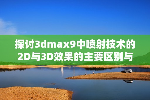 探讨3dmax9中喷射技术的2D与3D效果的主要区别与应用分析