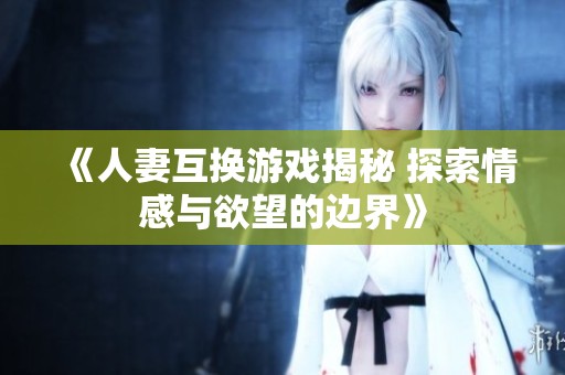 《人妻互换游戏揭秘 探索情感与欲望的边界》