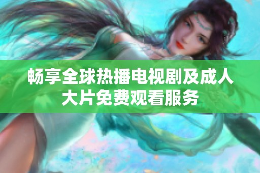 畅享全球热播电视剧及成人大片免费观看服务
