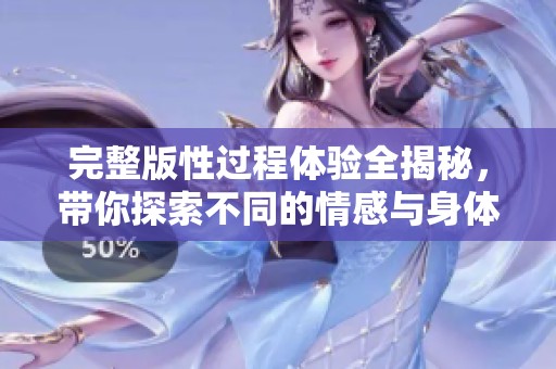 完整版性过程体验全揭秘，带你探索不同的情感与身体互动