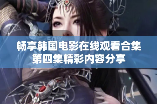 畅享韩国电影在线观看合集第四集精彩内容分享