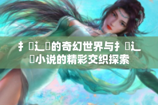 扌喿辶畐的奇幻世界与扌喿辶畐小说的精彩交织探索