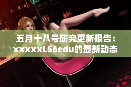 五月十八号研究更新报告：xxxxxL56edu的最新动态分析