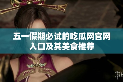 五一假期必试的吃瓜网官网入口及其美食推荐