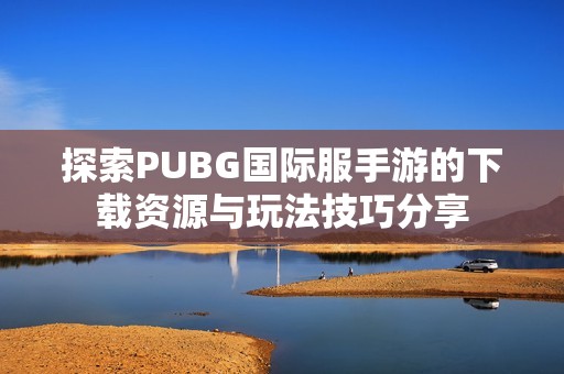 探索PUBG国际服手游的下载资源与玩法技巧分享
