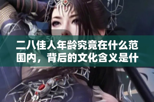 二八佳人年龄究竟在什么范围内，背后的文化含义是什么