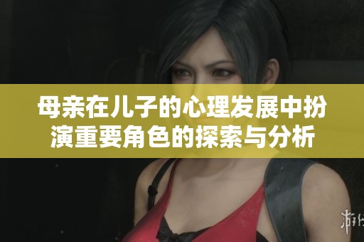 母亲在儿子的心理发展中扮演重要角色的探索与分析