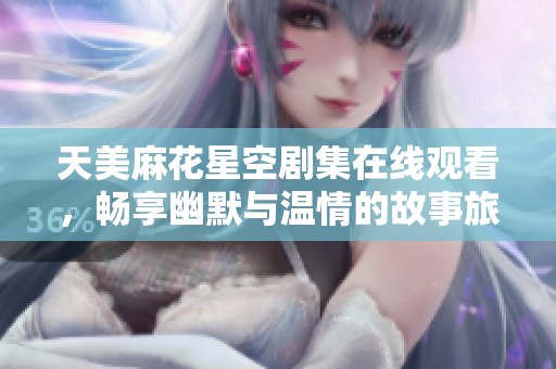 天美麻花星空剧集在线观看，畅享幽默与温情的故事旅程