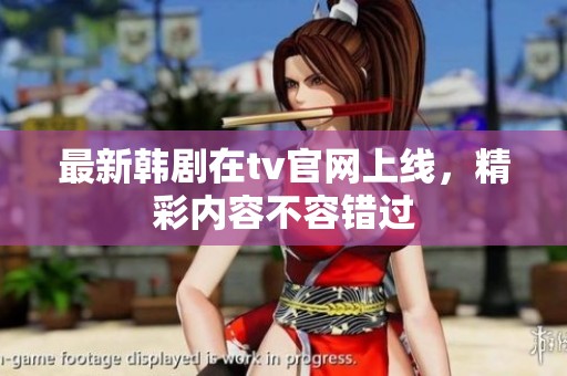 最新韩剧在tv官网上线，精彩内容不容错过