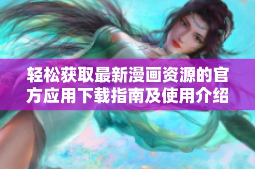 轻松获取最新漫画资源的官方应用下载指南及使用介绍