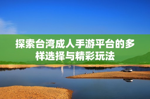 探索台湾成人手游平台的多样选择与精彩玩法