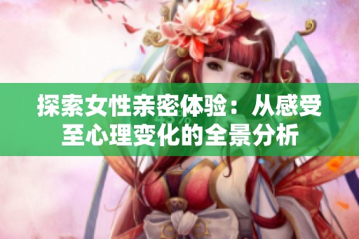 探索女性亲密体验：从感受至心理变化的全景分析
