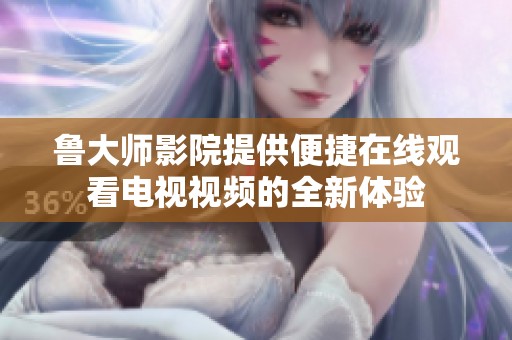 鲁大师影院提供便捷在线观看电视视频的全新体验