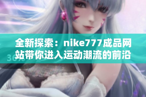全新探索：nike777成品网站带你进入运动潮流的前沿世界