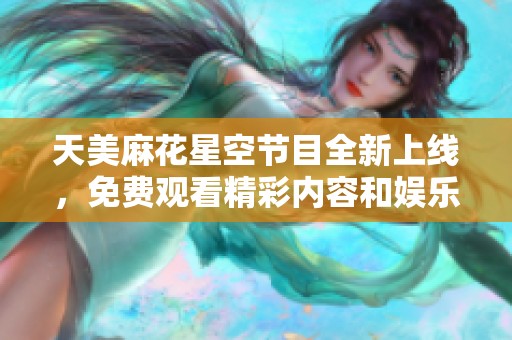 天美麻花星空节目全新上线，免费观看精彩内容和娱乐大咖秀
