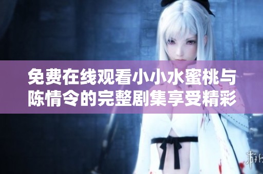 免费在线观看小小水蜜桃与陈情令的完整剧集享受精彩剧情